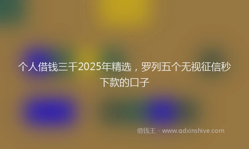 个人借钱三千2025年精选，罗列五个无视征信秒下款的口子