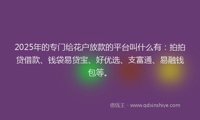 2025年的专门给花户放款的平台叫什么有：拍拍贷借款、钱袋易贷宝、好优选、支富通、易融钱包等。