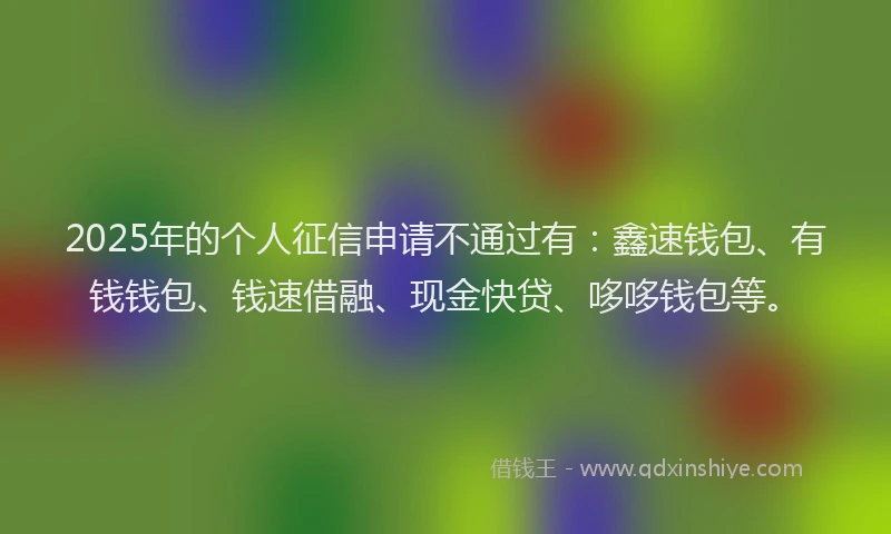 2025年的个人征信申请不通过有：鑫速钱包、有钱钱包、钱速借融、现金快贷、哆哆钱包等。