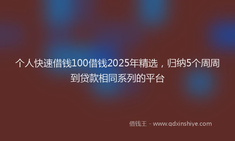 个人快速借钱100借钱2025年精选，归纳5个周周到贷款相同系列的平台