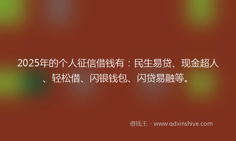 2025年的个人征信借钱有：民生易贷、现金超人、轻松借、闪银钱包、闪贷易融等。