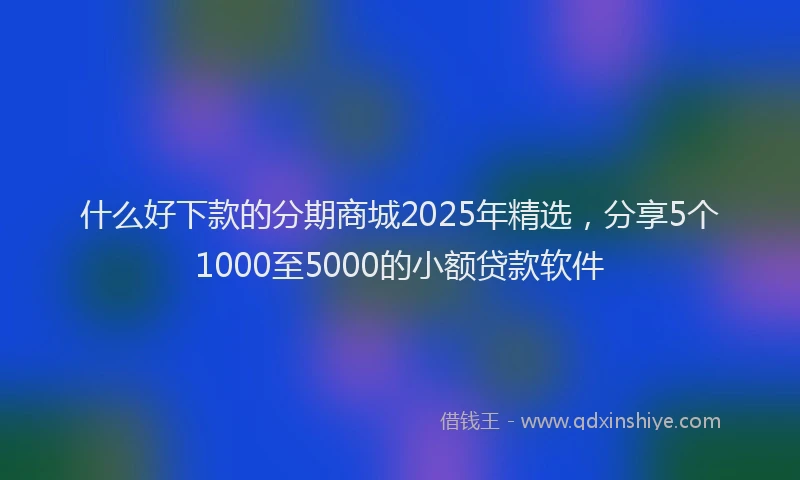 什么好下款的分期商城2025年精选，分享5个1000至5000的小额贷款软件