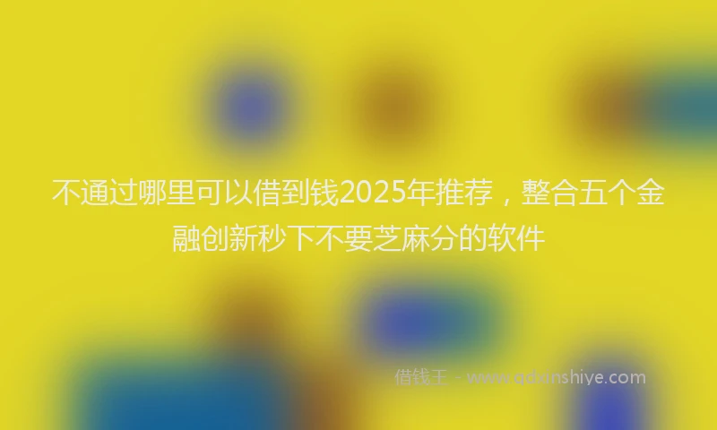 不通过哪里可以借到钱2025年推荐，整合五个金融创新秒下不要芝麻分的软件