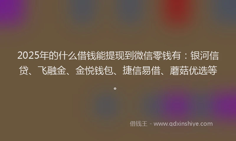 2025年的什么借钱能提现到微信零钱有：银河信贷、飞融金、金悦钱包、捷信易借、蘑菇优选等。