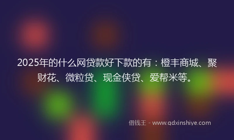 2025年的什么网贷款好下款的有：橙丰商城、聚财花、微粒贷、现金侠贷、爱帮米等。