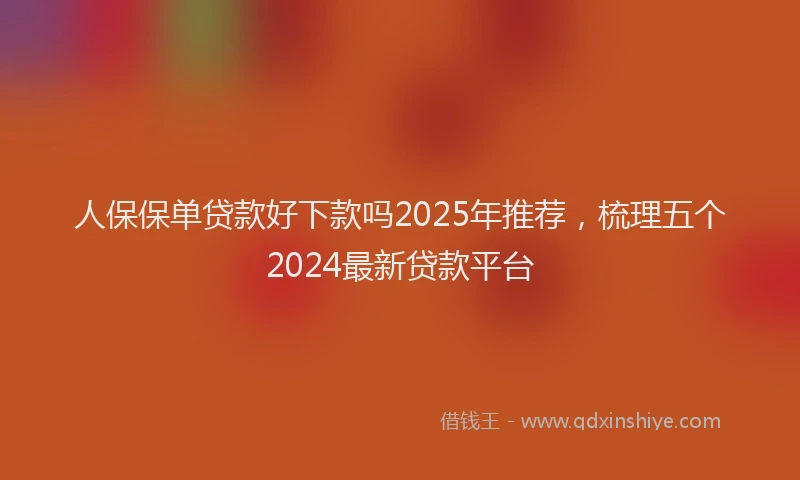 人保保单贷款好下款吗2025年推荐，梳理五个2024最新贷款平台
