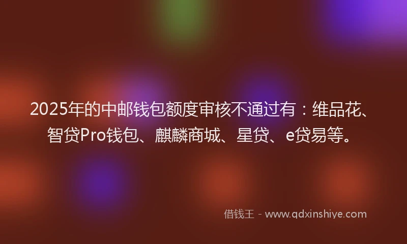 2025年的中邮钱包额度审核不通过有：维品花、智贷Pro钱包、麒麟商城、星贷、e贷易等。