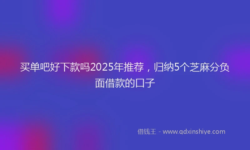 买单吧好下款吗2025年推荐，归纳5个芝麻分负面借款的口子