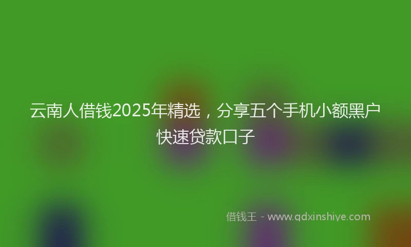 云南人借钱2025年精选，分享五个手机小额黑户快速贷款口子