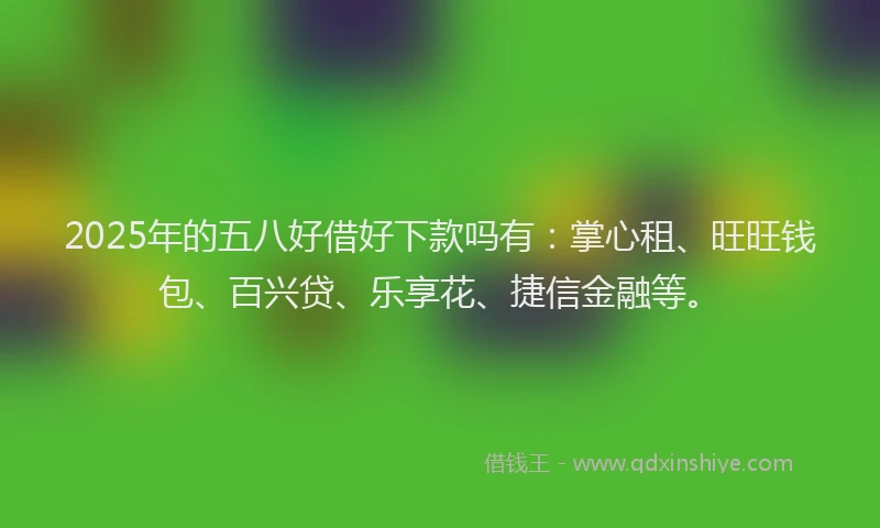 2025年的五八好借好下款吗有：掌心租、旺旺钱包、百兴贷、乐享花、捷信金融等。