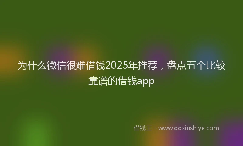为什么微信很难借钱2025年推荐，盘点五个比较靠谱的借钱app
