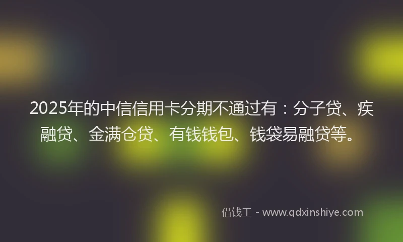 2025年的中信信用卡分期不通过有：分子贷、疾融贷、金满仓贷、有钱钱包、钱袋易融贷等。