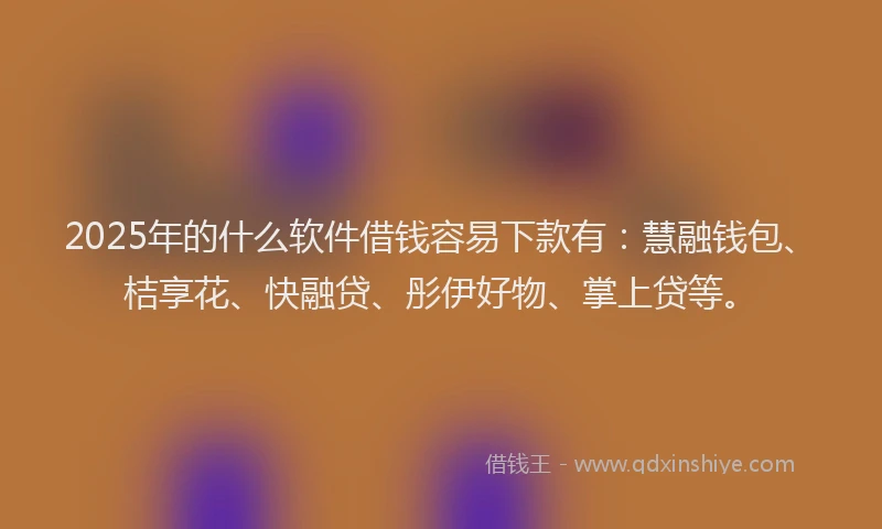 2025年的什么软件借钱容易下款有：慧融钱包、桔享花、快融贷、彤伊好物、掌上贷等。