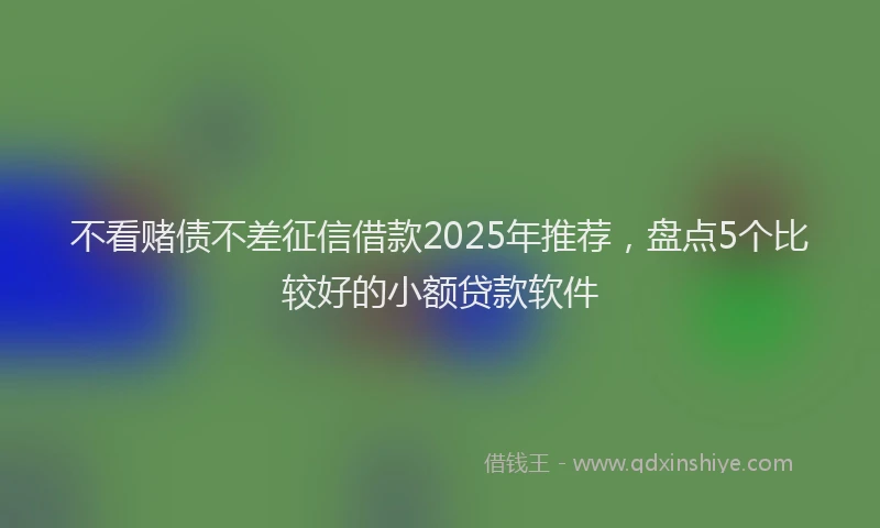 不看赌债不差征信借款2025年推荐，盘点5个比较好的小额贷款软件