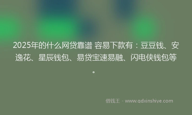 2025年的什么网贷靠谱 容易下款有：豆豆钱、安逸花、星辰钱包、易贷宝速易融、闪电侠钱包等。