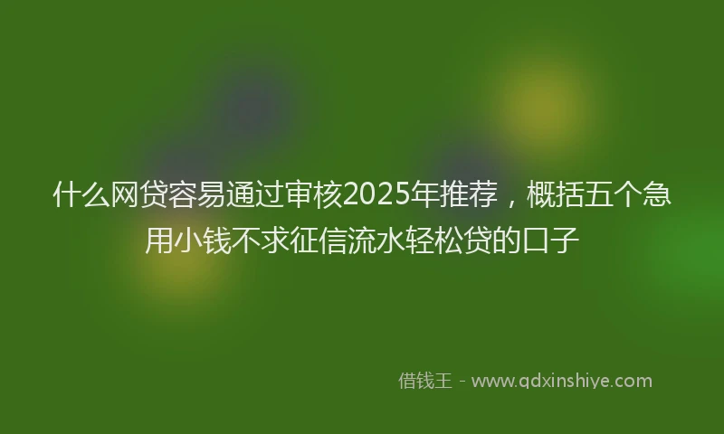 什么网贷容易通过审核2025年推荐，概括五个急用小钱不求征信流水轻松贷的口子