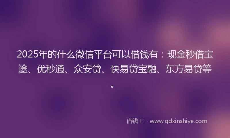 2025年的什么微信平台可以借钱有：现金秒借宝途、优秒通、众安贷、快易贷宝融、东方易贷等。