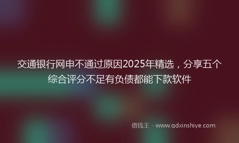 交通银行网申不通过原因2025年精选，分享五个综合评分不足有负债都能下款软件