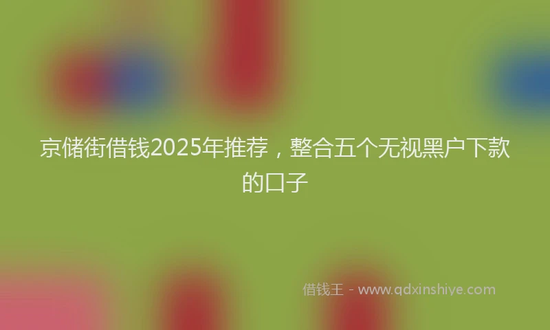 京储街借钱2025年推荐，整合五个无视黑户下款的口子