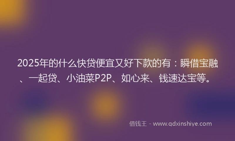 2025年的什么快贷便宜又好下款的有：瞬借宝融、一起贷、小油菜P2P、如心来、钱速达宝等。