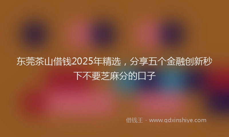 东莞茶山借钱2025年精选，分享五个金融创新秒下不要芝麻分的口子