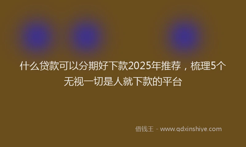 什么贷款可以分期好下款2025年推荐，梳理5个无视一切是人就下款的平台