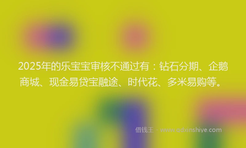 2025年的乐宝宝审核不通过有：钻石分期、企鹅商城、现金易贷宝融途、时代花、多米易购等。
