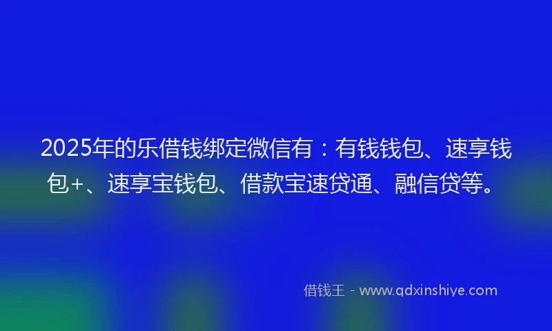 2025年的乐借钱绑定微信有：有钱钱包、速享钱包+、速享宝钱包、借款宝速贷通、融信贷等。