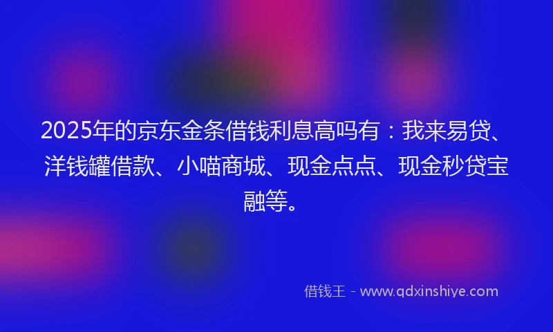 2025年的京东金条借钱利息高吗有：我来易贷、洋钱罐借款、小喵商城、现金点点、现金秒贷宝融等。