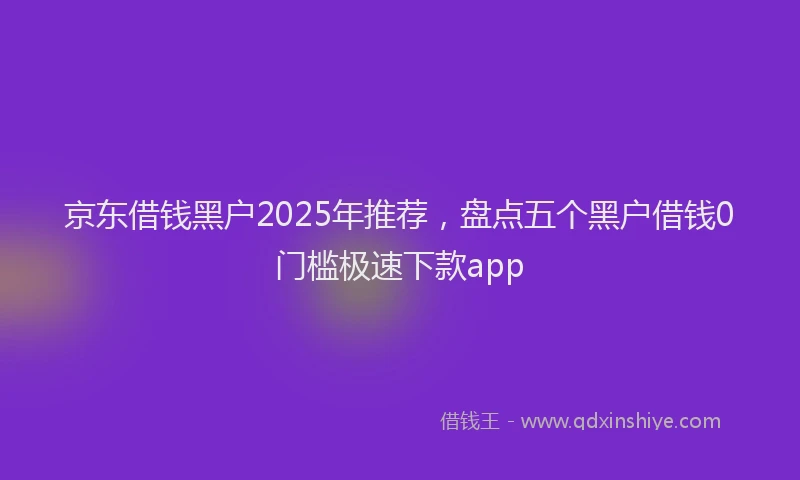 京东借钱黑户2025年推荐，盘点五个黑户借钱0门槛极速下款app