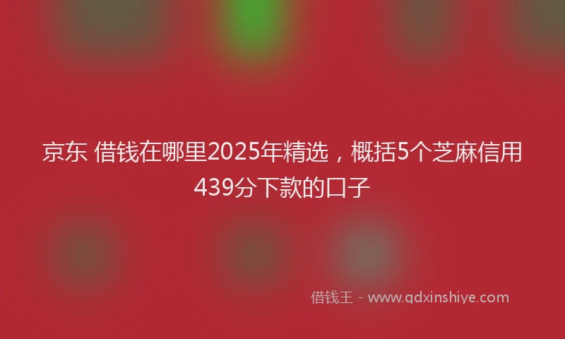 京东 借钱在哪里2025年精选，概括5个芝麻信用439分下款的口子