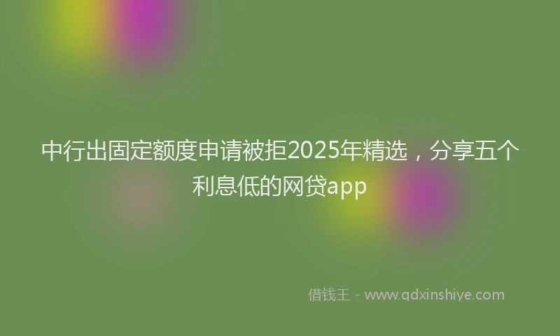 中行出固定额度申请被拒2025年精选，分享五个利息低的网贷app