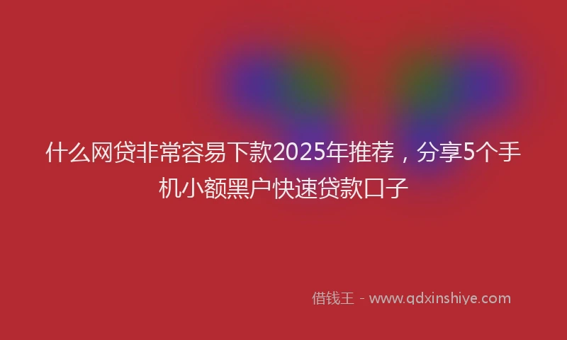 什么网贷非常容易下款2025年推荐，分享5个手机小额黑户快速贷款口子