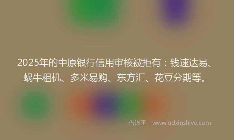 2025年的中原银行信用审核被拒有：钱速达易、蜗牛租机、多米易购、东方汇、花豆分期等。