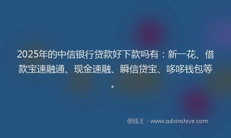 2025年的中信银行贷款好下款吗有：新一花、借款宝速融通、现金速融、瞬信贷宝、哆哆钱包等。