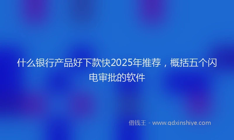 什么银行产品好下款快2025年推荐，概括五个闪电审批的软件