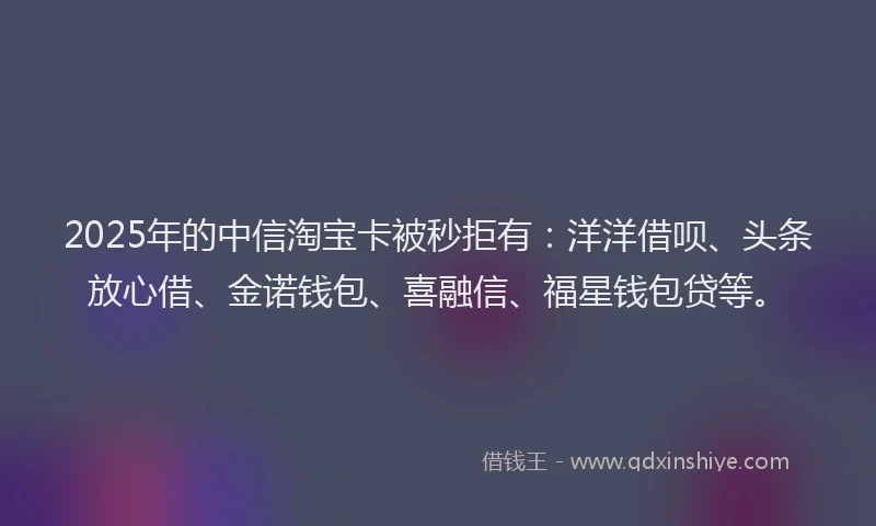 2025年的中信淘宝卡被秒拒有：洋洋借呗、头条放心借、金诺钱包、喜融信、福星钱包贷等。