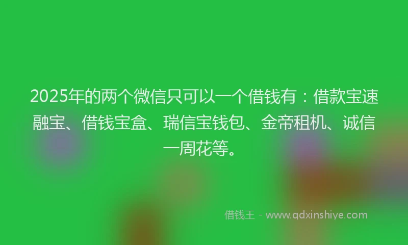 2025年的两个微信只可以一个借钱有：借款宝速融宝、借钱宝盒、瑞信宝钱包、金帝租机、诚信一周花等。