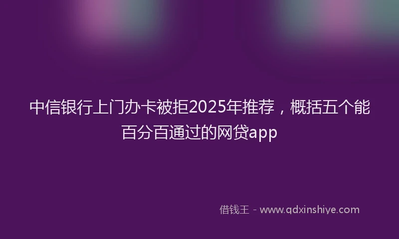 中信银行上门办卡被拒2025年推荐，概括五个能百分百通过的网贷app