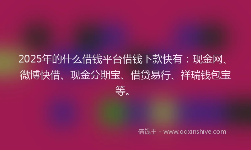 2025年的什么借钱平台借钱下款快有：现金网、微博快借、现金分期宝、借贷易行、祥瑞钱包宝等。