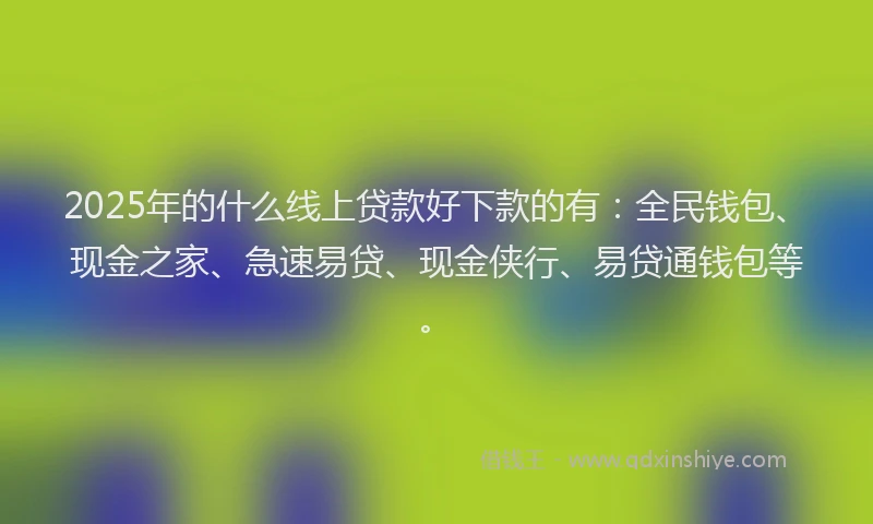 2025年的什么线上贷款好下款的有：全民钱包、现金之家、急速易贷、现金侠行、易贷通钱包等。