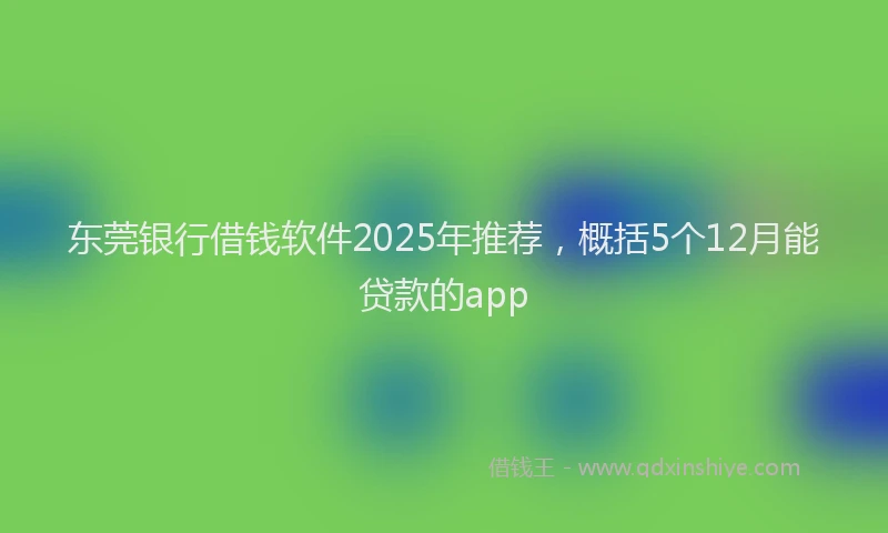东莞银行借钱软件2025年推荐，概括5个12月能贷款的app