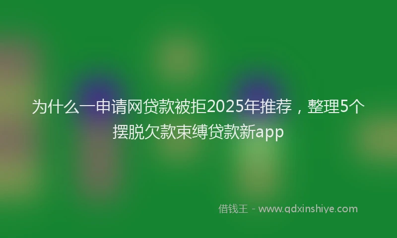 为什么一申请网贷款被拒2025年推荐，整理5个摆脱欠款束缚贷款新app