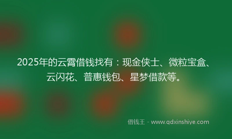 2025年的云霄借钱找有：现金侠士、微粒宝盒、云闪花、普惠钱包、星梦借款等。