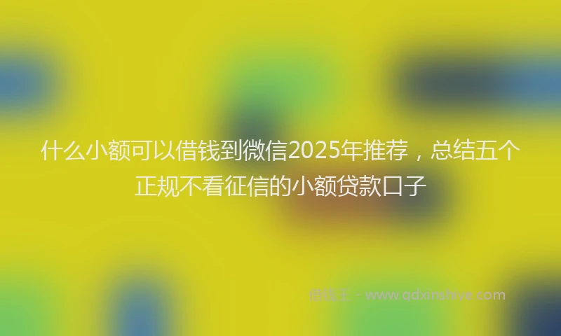 什么小额可以借钱到微信2025年推荐，总结五个正规不看征信的小额贷款口子