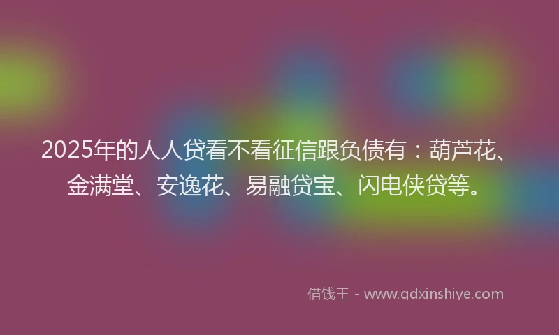 2025年的人人贷看不看征信跟负债有：葫芦花、金满堂、安逸花、易融贷宝、闪电侠贷等。