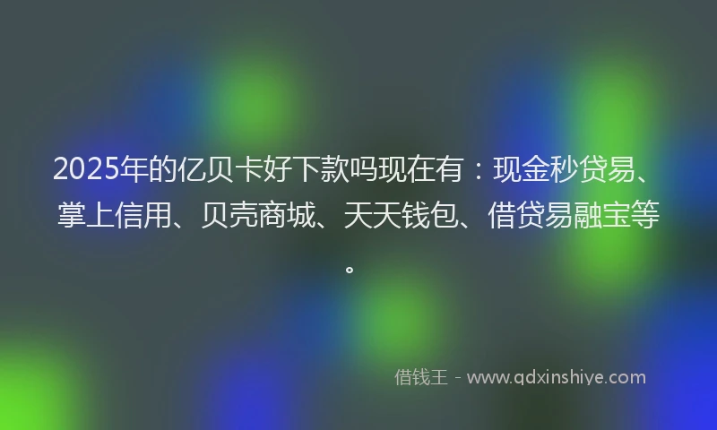2025年的亿贝卡好下款吗现在有：现金秒贷易、掌上信用、贝壳商城、天天钱包、借贷易融宝等。