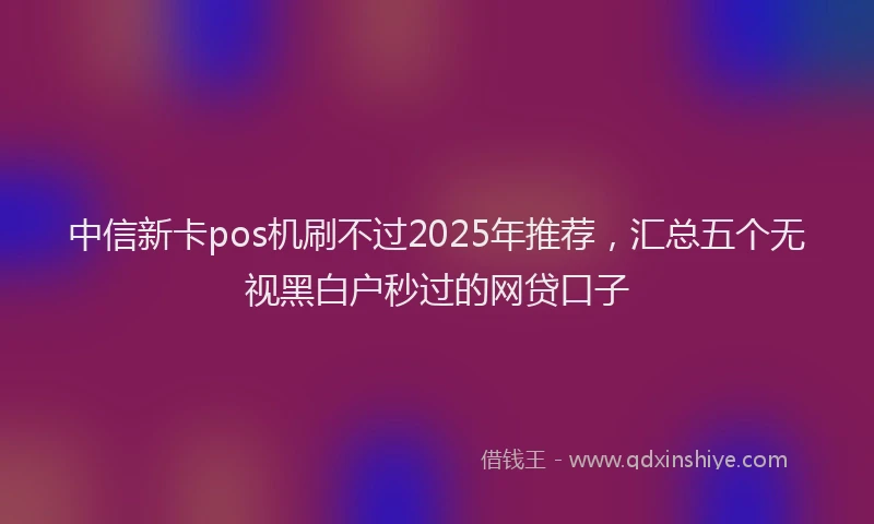 中信新卡pos机刷不过2025年推荐，汇总五个无视黑白户秒过的网贷口子