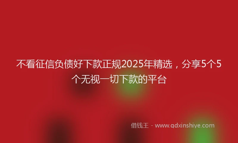 不看征信负债好下款正规2025年精选，分享5个5个无视一切下款的平台
