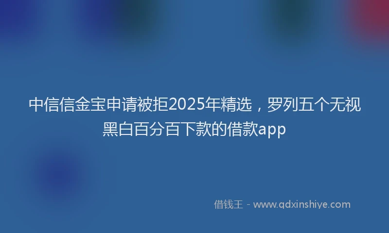 中信信金宝申请被拒2025年精选，罗列五个无视黑白百分百下款的借款app